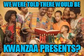 WE WERE TOLD THERE WOULD BE KWANZAA PRESENTS? | made w/ Imgflip meme maker