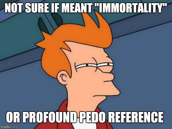 Futurama Fry Meme | NOT SURE IF MEANT "IMMORTALITY" OR PROFOUND PEDO REFERENCE | image tagged in memes,futurama fry | made w/ Imgflip meme maker