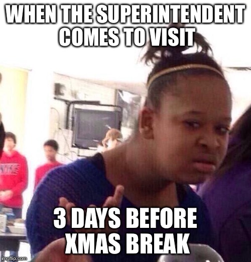 Black Girl Wat | WHEN THE SUPERINTENDENT COMES TO VISIT 3 DAYS BEFORE XMAS BREAK | image tagged in memes,black girl wat | made w/ Imgflip meme maker