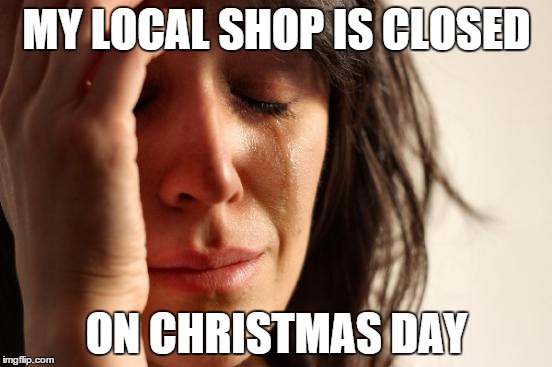 First World Problems | MY LOCAL SHOP IS CLOSED ON CHRISTMAS DAY | image tagged in memes,first world problems | made w/ Imgflip meme maker