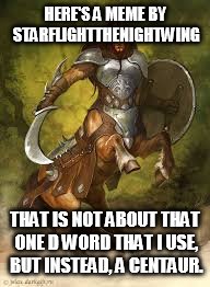 boom! | HERE'S A MEME BY STARFLIGHTTHENIGHTWING THAT IS NOT ABOUT THAT ONE D WORD THAT I USE, BUT INSTEAD, A CENTAUR. | image tagged in warrior centaur,memes,centaur | made w/ Imgflip meme maker