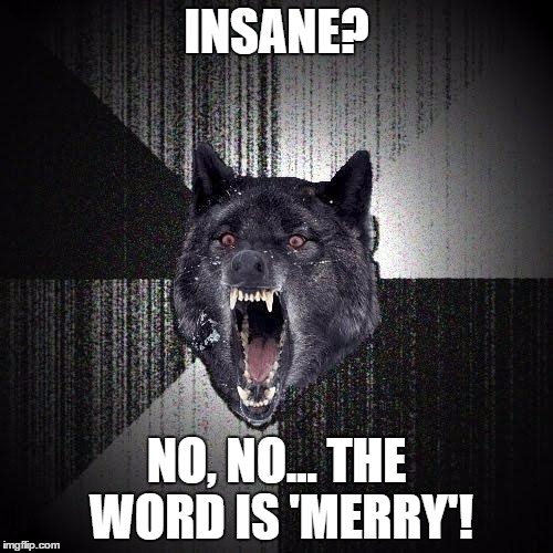 Insanity Wolf | INSANE? NO, NO... THE WORD IS 'MERRY'! | image tagged in memes,insanity wolf | made w/ Imgflip meme maker