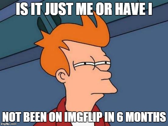 Futurama Fry Meme | IS IT JUST ME OR HAVE I NOT BEEN ON IMGFLIP IN 6 MONTHS | image tagged in memes,futurama fry | made w/ Imgflip meme maker