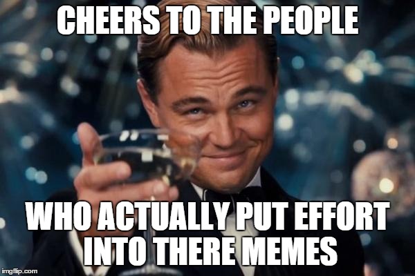 Leonardo Dicaprio Cheers Meme | CHEERS TO THE PEOPLE WHO ACTUALLY PUT EFFORT INTO THERE MEMES | image tagged in memes,leonardo dicaprio cheers | made w/ Imgflip meme maker