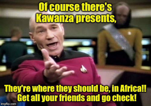 Picard Wtf Meme | Of course there's Kawanza presents, They're where they should be, in Africa!!  Get all your friends and go check! | image tagged in memes,picard wtf | made w/ Imgflip meme maker
