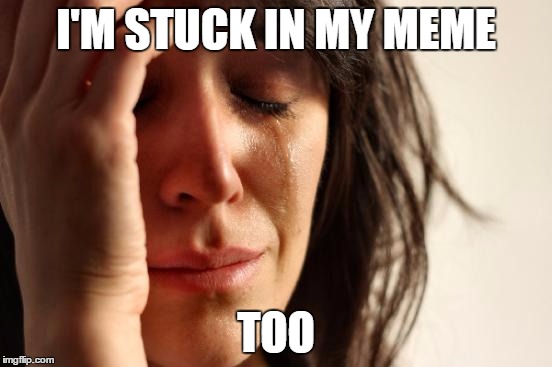 First World Problems Meme | I'M STUCK IN MY MEME TOO | image tagged in memes,first world problems | made w/ Imgflip meme maker