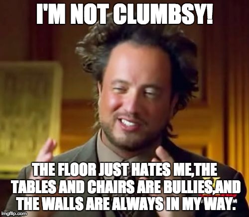 Ancient Aliens Meme | I'M NOT CLUMBSY! THE FLOOR JUST HATES ME,THE TABLES AND CHAIRS ARE BULLIES,AND THE WALLS ARE ALWAYS IN MY WAY. | image tagged in memes,ancient aliens | made w/ Imgflip meme maker