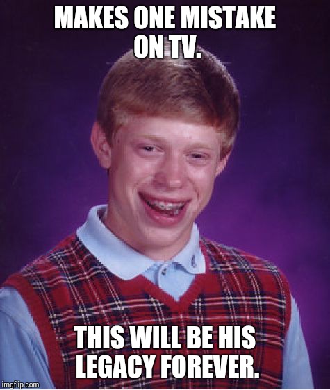 Bad Luck Brian | MAKES ONE MISTAKE ON TV. THIS WILL BE HIS LEGACY FOREVER. | image tagged in memes,bad luck brian | made w/ Imgflip meme maker
