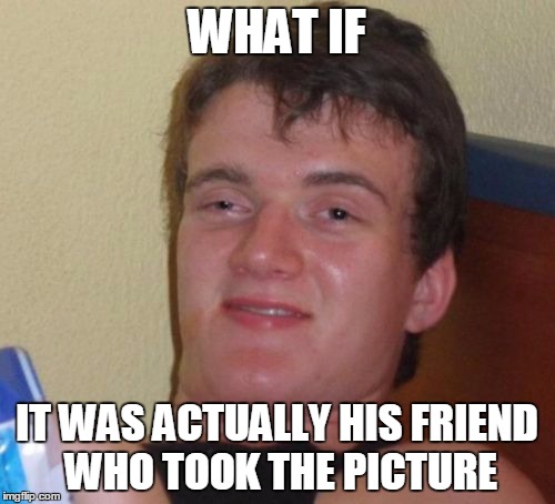 10 Guy Meme | WHAT IF IT WAS ACTUALLY HIS FRIEND WHO TOOK THE PICTURE | image tagged in memes,10 guy | made w/ Imgflip meme maker