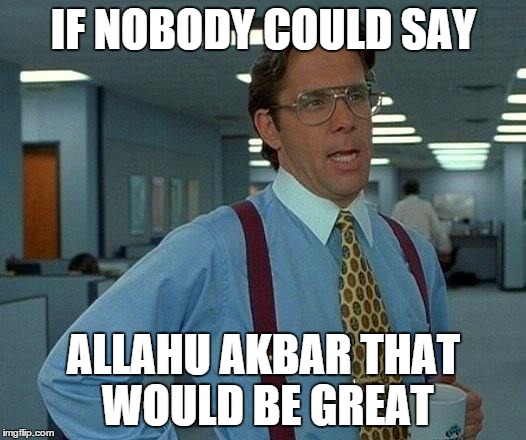 That Would Be Great Meme | IF NOBODY COULD SAY ALLAHU AKBAR THAT WOULD BE GREAT | image tagged in memes,that would be great | made w/ Imgflip meme maker
