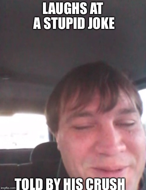 Idiot who laughs  | LAUGHS AT A STUPID JOKE TOLD BY HIS CRUSH | image tagged in memes,funny,gifs,the most interesting man in the world,first world problems,scumbag | made w/ Imgflip meme maker