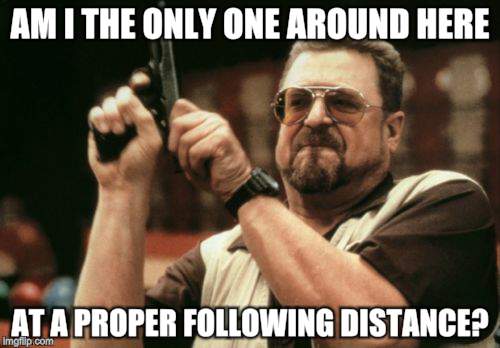 Am I The Only One Around Here Meme | AM I THE ONLY ONE AROUND HERE AT A PROPER FOLLOWING DISTANCE? | image tagged in memes,am i the only one around here,AdviceAnimals | made w/ Imgflip meme maker