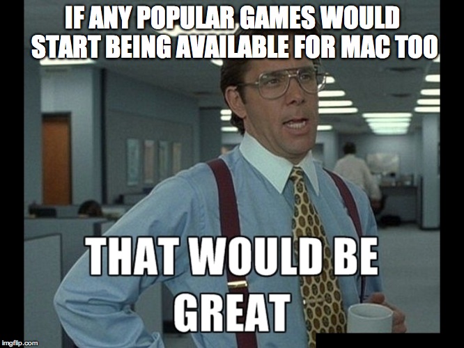 That be great | IF ANY POPULAR GAMES WOULD START BEING AVAILABLE FOR MAC TOO | image tagged in that be great | made w/ Imgflip meme maker