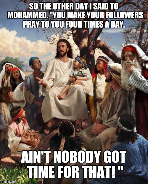 Story Time Jesus | SO THE OTHER DAY I SAID TO  MOHAMMED. "YOU MAKE YOUR FOLLOWERS PRAY TO YOU FOUR TIMES A DAY. AIN'T NOBODY GOT TIME FOR THAT! " | image tagged in story time jesus | made w/ Imgflip meme maker