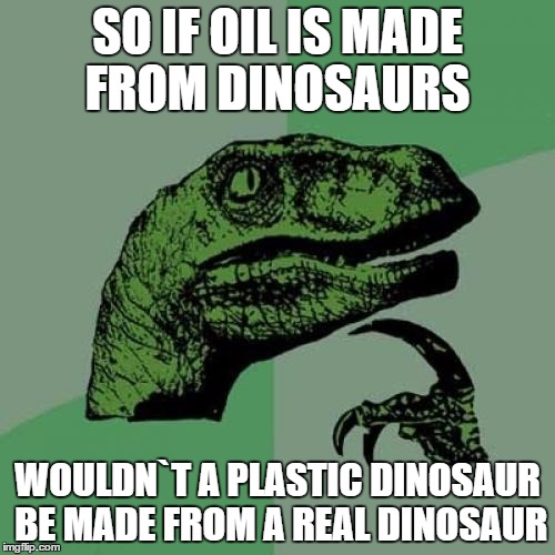 Philosoraptor Meme | SO IF OIL IS MADE FROM DINOSAURS WOULDN`T A PLASTIC DINOSAUR BE MADE FROM A REAL DINOSAUR | image tagged in memes,philosoraptor | made w/ Imgflip meme maker