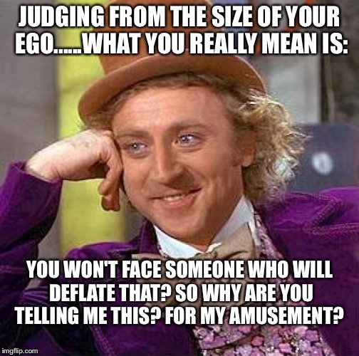 Creepy Condescending Wonka Meme | JUDGING FROM THE SIZE OF YOUR EGO......WHAT YOU REALLY MEAN IS: YOU WON'T FACE SOMEONE WHO WILL DEFLATE THAT? SO WHY ARE YOU TELLING ME THIS | image tagged in memes,creepy condescending wonka | made w/ Imgflip meme maker