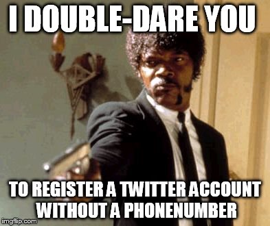 Say That Again I Dare You | I DOUBLE-DARE YOU TO REGISTER A TWITTER ACCOUNT WITHOUT A PHONENUMBER | image tagged in memes,say that again i dare you | made w/ Imgflip meme maker