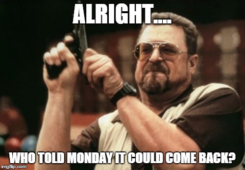 GO AWAY MONDAY, NO ONE INVITED YOU! | ALRIGHT.... WHO TOLD MONDAY IT COULD COME BACK? | image tagged in memes | made w/ Imgflip meme maker