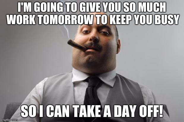 These type of bosses suck! | I'M GOING TO GIVE YOU SO MUCH WORK TOMORROW TO KEEP YOU BUSY SO I CAN TAKE A DAY OFF! | image tagged in memes,scumbag boss,so true memes | made w/ Imgflip meme maker