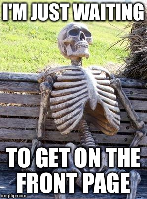 Waiting Skeleton | I'M JUST WAITING TO GET ON THE FRONT PAGE | image tagged in memes,waiting skeleton | made w/ Imgflip meme maker