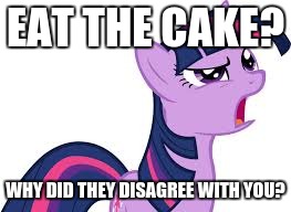 Confused Twilight Sparkle | EAT THE CAKE? WHY DID THEY DISAGREE WITH YOU? | image tagged in confused twilight sparkle | made w/ Imgflip meme maker
