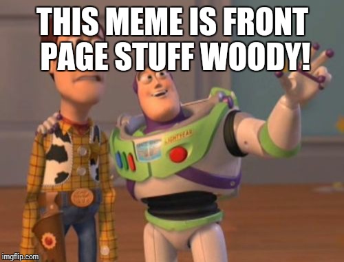 X, X Everywhere Meme | THIS MEME IS FRONT PAGE STUFF WOODY! | image tagged in memes,x x everywhere | made w/ Imgflip meme maker