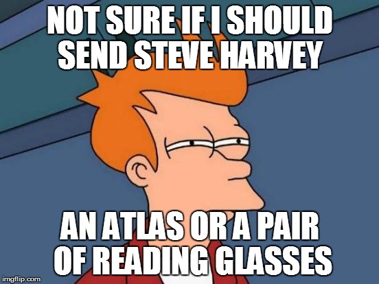 Futurama Fry | NOT SURE IF I SHOULD SEND STEVE HARVEY AN ATLAS OR A PAIR OF READING GLASSES | image tagged in memes,futurama fry | made w/ Imgflip meme maker