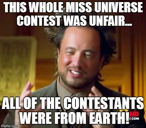 Think about it... | THIS WHOLE MISS UNIVERSE CONTEST WAS UNFAIR... ALL OF THE CONTESTANTS WERE FROM EARTH! | image tagged in memes,ancient aliens | made w/ Imgflip meme maker