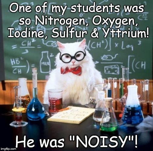 Chemistry Cat | One of my students was so Nitrogen, Oxygen, Iodine, Sulfur & Yttrium! He was "NOISY"! | image tagged in memes,chemistry cat,noisy,nitrogen,oxygen,iodine | made w/ Imgflip meme maker