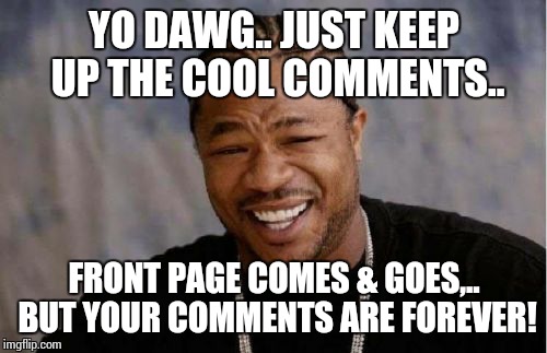 Yo Dawg Heard You Meme | YO DAWG.. JUST KEEP UP THE COOL COMMENTS.. FRONT PAGE COMES & GOES,.. BUT YOUR COMMENTS ARE FOREVER! | image tagged in memes,yo dawg heard you | made w/ Imgflip meme maker