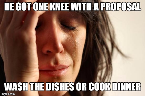 First World Problems Meme | HE GOT ONE KNEE WITH A PROPOSAL WASH THE DISHES OR COOK DINNER | image tagged in memes,first world problems | made w/ Imgflip meme maker