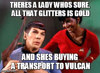 spock sings the hits! | THERES A LADY WHOS SURE, ALL THAT GLITTERS IS GOLD AND SHES BUYING A TRANSPORT TO VULCAN | image tagged in spock sings | made w/ Imgflip meme maker