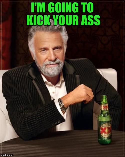 The Most Interesting Man In The World | I'M GOING TO KICK YOUR ASS | image tagged in memes,the most interesting man in the world | made w/ Imgflip meme maker