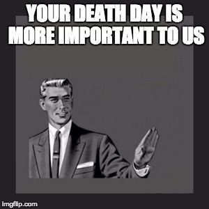 Kill Yourself Guy Meme | YOUR DEATH DAY IS MORE IMPORTANT TO US | image tagged in memes,kill yourself guy | made w/ Imgflip meme maker