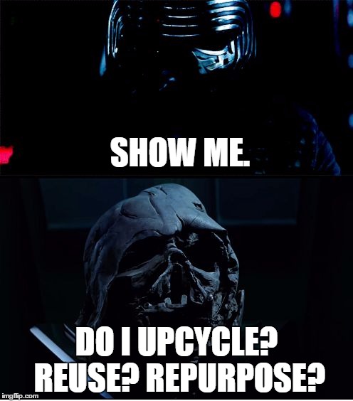 I will finish what you started - Star Wars Force Awakens | SHOW ME. DO I UPCYCLE? REUSE? REPURPOSE? | image tagged in i will finish what you started - star wars force awakens | made w/ Imgflip meme maker