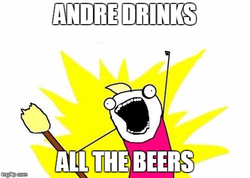 X All The Y Meme | ANDRE DRINKS ALL THE BEERS | image tagged in memes,x all the y | made w/ Imgflip meme maker