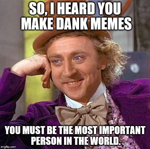 Creepy Condescending Wonka | SO, I HEARD YOU MAKE DANK MEMES YOU MUST BE THE MOST IMPORTANT PERSON IN THE WORLD. | image tagged in memes,creepy condescending wonka | made w/ Imgflip meme maker