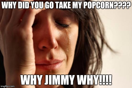 First World Problems Meme | WHY DID YOU GO TAKE MY POPCORN???? WHY JIMMY WHY!!!! | image tagged in memes,first world problems | made w/ Imgflip meme maker