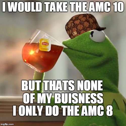 But That's None Of My Business Meme | I WOULD TAKE THE AMC 10 BUT THATS NONE OF MY BUISNESS I ONLY DO THE AMC 8 | image tagged in memes,but thats none of my business,kermit the frog,scumbag | made w/ Imgflip meme maker