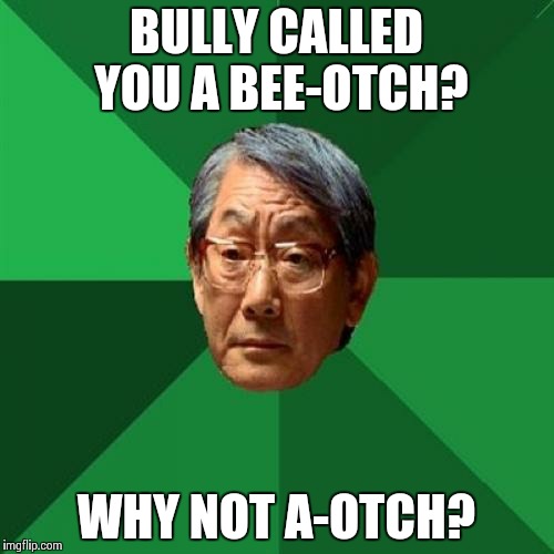 High Expectations Asian Father | BULLY CALLED YOU A BEE-OTCH? WHY NOT A-OTCH? | image tagged in memes,high expectations asian father | made w/ Imgflip meme maker