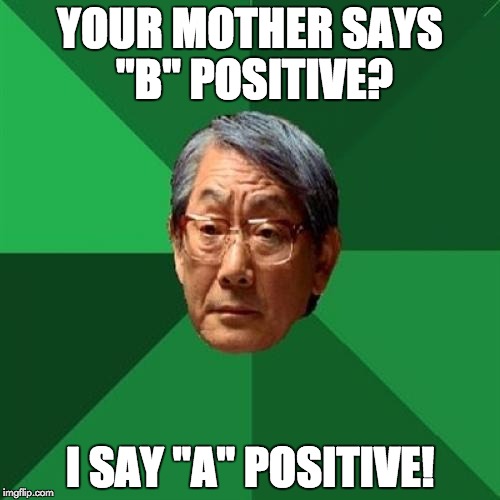 Trying to get your grades up | YOUR MOTHER SAYS "B" POSITIVE? I SAY "A" POSITIVE! | image tagged in high expectation asian dad | made w/ Imgflip meme maker