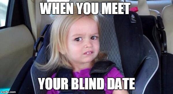 wtf girl | WHEN YOU MEET YOUR BLIND DATE | image tagged in wtf girl | made w/ Imgflip meme maker