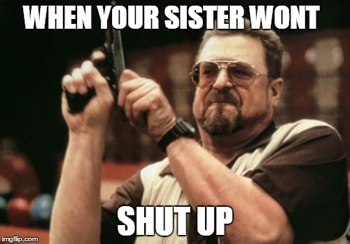 Am I The Only One Around Here | WHEN YOUR SISTER WONT SHUT UP | image tagged in memes,am i the only one around here | made w/ Imgflip meme maker