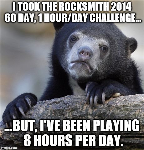 Learning a song with 98% accuracy in the first 3 days is normal, right? | I TOOK THE ROCKSMITH 2014 60 DAY, 1 HOUR/DAY CHALLENGE... ...BUT, I'VE BEEN PLAYING 8 HOURS PER DAY. | image tagged in memes,confession bear | made w/ Imgflip meme maker