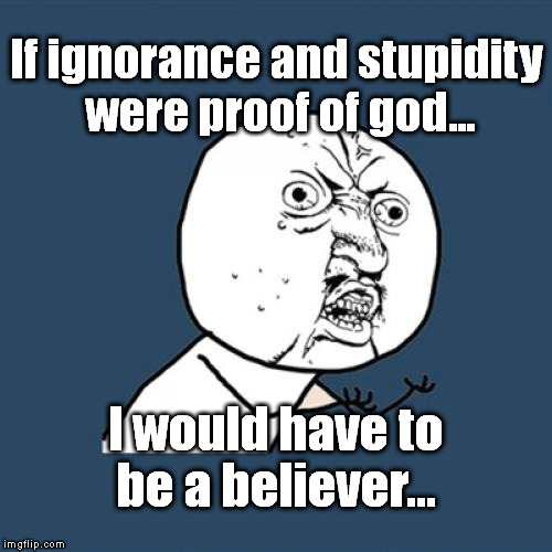Y U No Meme | If ignorance and stupidity were proof of god... I would have to be a believer... | image tagged in memes,y u no | made w/ Imgflip meme maker