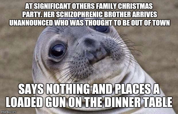 Awkward Moment Sealion Meme | AT SIGNIFICANT OTHERS FAMILY CHRISTMAS PARTY. HER SCHIZOPHRENIC BROTHER ARRIVES UNANNOUNCED WHO WAS THOUGHT TO BE OUT OF TOWN SAYS NOTHING A | image tagged in memes,awkward moment sealion | made w/ Imgflip meme maker