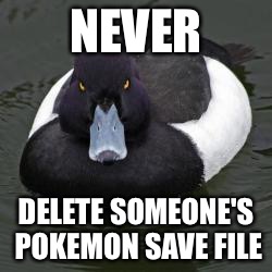 Angry Advice Mallard | NEVER DELETE SOMEONE'S POKEMON SAVE FILE | image tagged in angry advice mallard | made w/ Imgflip meme maker