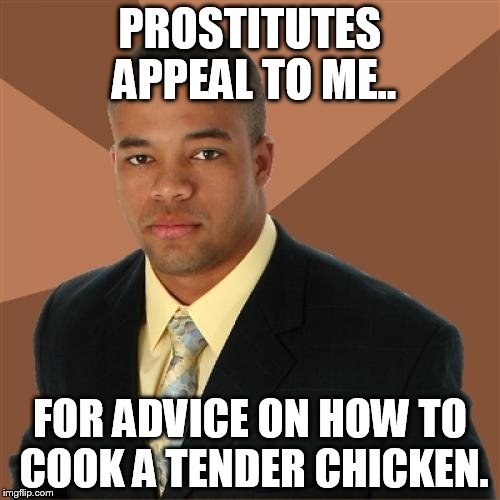 Successful Black Man | PROSTITUTES APPEAL TO ME.. FOR ADVICE ON HOW TO COOK A TENDER CHICKEN. | image tagged in memes,successful black man | made w/ Imgflip meme maker