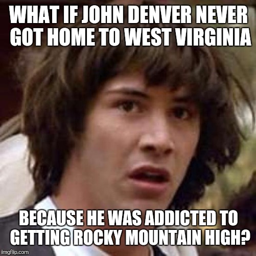 Conspiracy Keanu Meme | WHAT IF JOHN DENVER NEVER GOT HOME TO WEST VIRGINIA BECAUSE HE WAS ADDICTED TO GETTING ROCKY MOUNTAIN HIGH? | image tagged in memes,conspiracy keanu | made w/ Imgflip meme maker