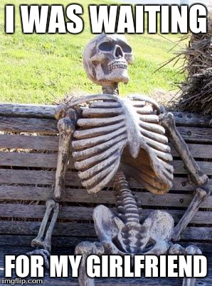 Waiting Skeleton | I WAS WAITING FOR MY GIRLFRIEND | image tagged in memes,waiting skeleton | made w/ Imgflip meme maker